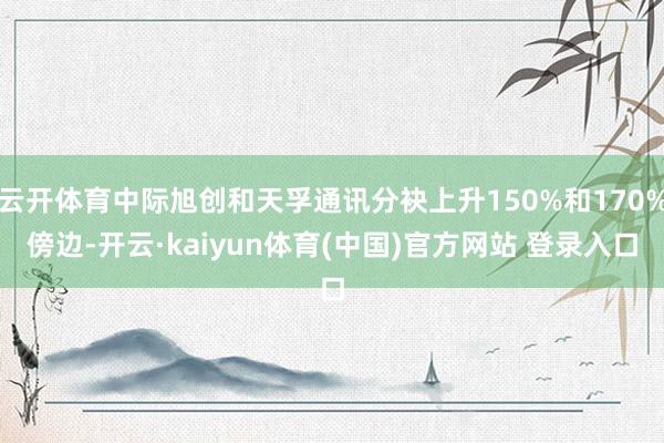 云开体育中际旭创和天孚通讯分袂上升150%和170%傍边-开云·kaiyun体育(中国)官方网站 登录入口