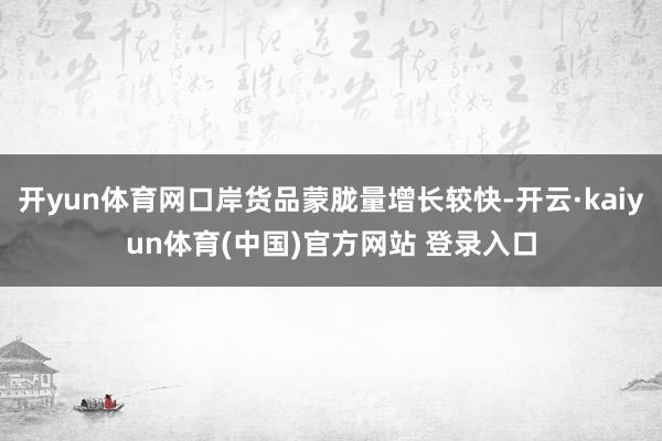 开yun体育网口岸货品蒙胧量增长较快-开云·kaiyun体育(中国)官方网站 登录入口