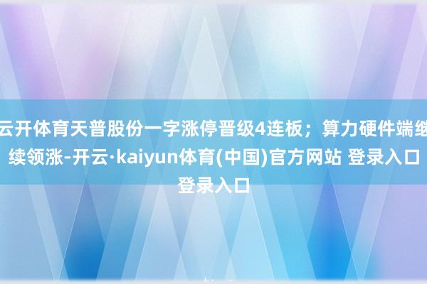 云开体育天普股份一字涨停晋级4连板；算力硬件端继续领涨-开云·kaiyun体育(中国)官方网站 登录入口
