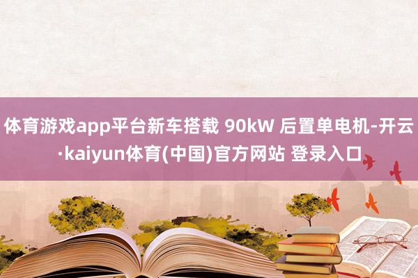 体育游戏app平台新车搭载 90kW 后置单电机-开云·kaiyun体育(中国)官方网站 登录入口
