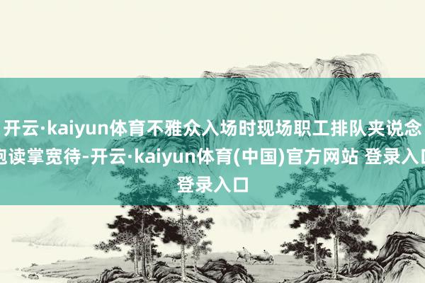 开云·kaiyun体育不雅众入场时现场职工排队夹说念饱读掌宽待-开云·kaiyun体育(中国)官方网站 登录入口