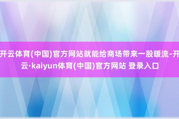 开云体育(中国)官方网站就能给商场带来一股暖流-开云·kaiyun体育(中国)官方网站 登录入口