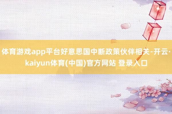 体育游戏app平台好意思国中断政策伙伴相关-开云·kaiyun体育(中国)官方网站 登录入口