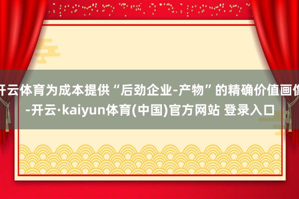 开云体育为成本提供“后劲企业-产物”的精确价值画像-开云·kaiyun体育(中国)官方网站 登录入口