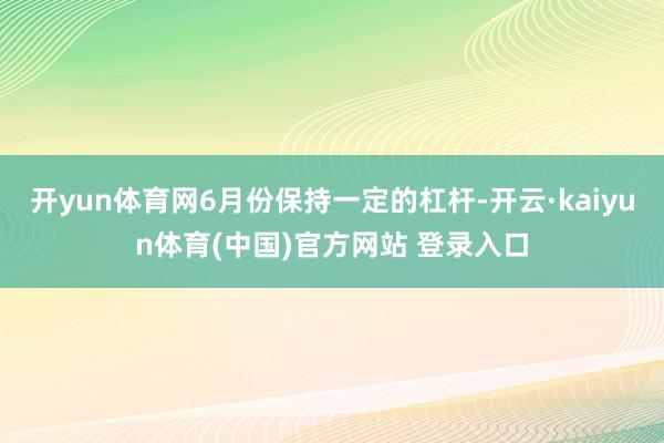 开yun体育网6月份保持一定的杠杆-开云·kaiyun体育(中国)官方网站 登录入口
