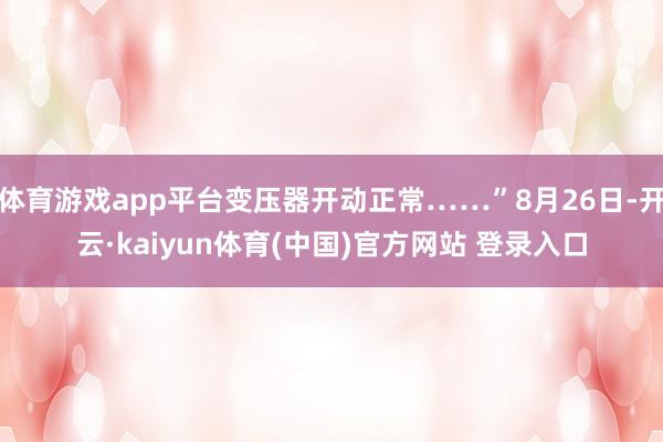 体育游戏app平台变压器开动正常……”8月26日-开云·kaiyun体育(中国)官方网站 登录入口