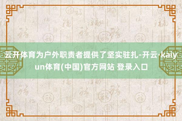 云开体育为户外职责者提供了坚实驻扎-开云·kaiyun体育(中国)官方网站 登录入口