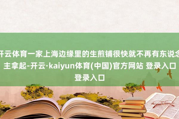 开云体育一家上海边缘里的生煎铺很快就不再有东说念主拿起-开云·kaiyun体育(中国)官方网站 登录入口