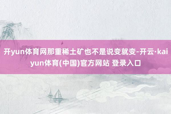 开yun体育网那重稀土矿也不是说变就变-开云·kaiyun体育(中国)官方网站 登录入口