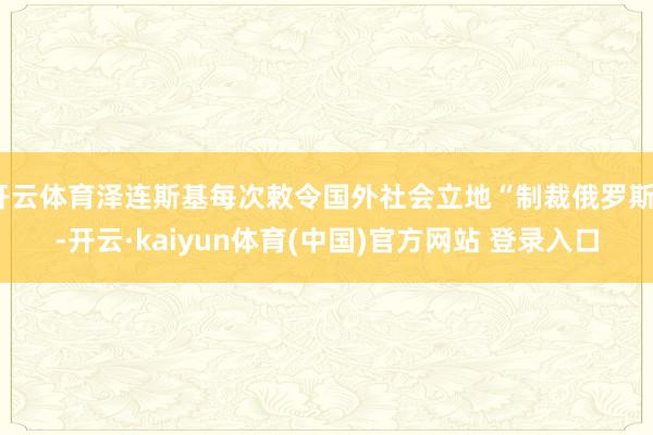 开云体育泽连斯基每次敕令国外社会立地“制裁俄罗斯”-开云·kaiyun体育(中国)官方网站 登录入口