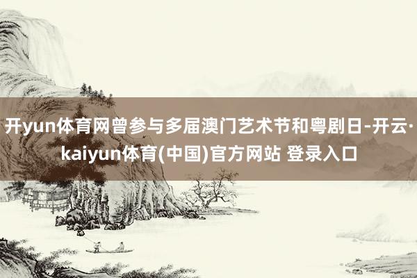 开yun体育网曾参与多届澳门艺术节和粤剧日-开云·kaiyun体育(中国)官方网站 登录入口