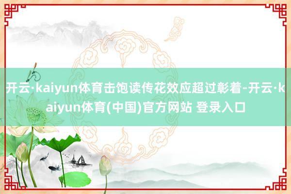 开云·kaiyun体育击饱读传花效应超过彰着-开云·kaiyun体育(中国)官方网站 登录入口