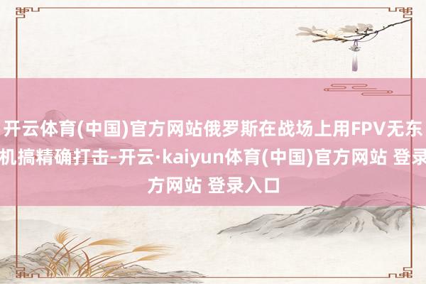 开云体育(中国)官方网站俄罗斯在战场上用FPV无东谈主机搞精确打击-开云·kaiyun体育(中国)官方网站 登录入口