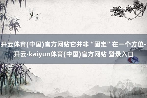 开云体育(中国)官方网站它并非“固定”在一个方位-开云·kaiyun体育(中国)官方网站 登录入口
