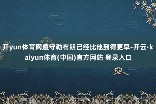 开yun体育网遵守勒布朗已经比他到得更早-开云·kaiyun体育(中国)官方网站 登录入口