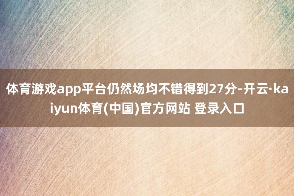体育游戏app平台仍然场均不错得到27分-开云·kaiyun体育(中国)官方网站 登录入口