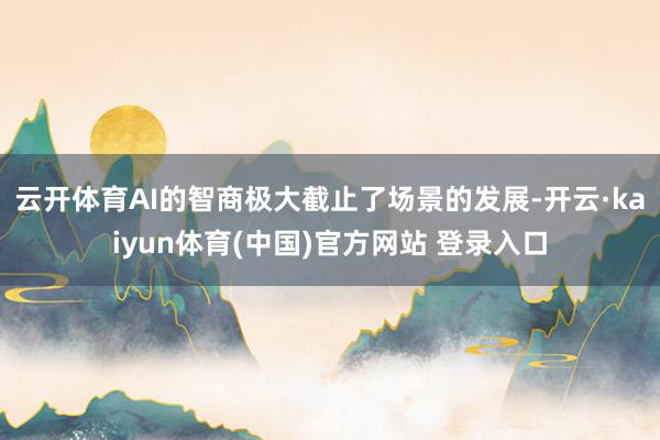 云开体育AI的智商极大截止了场景的发展-开云·kaiyun体育(中国)官方网站 登录入口