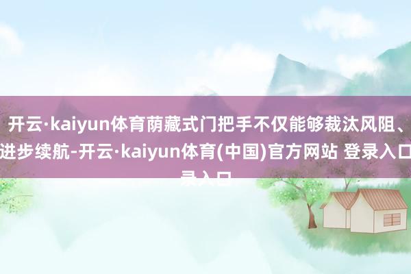 开云·kaiyun体育荫藏式门把手不仅能够裁汰风阻、进步续航-开云·kaiyun体育(中国)官方网站 登录入口