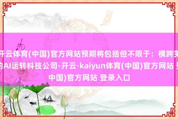 开云体育(中国)官方网站预期将包括但不限于：横跨芜俚行业的AI运转科技公司-开云·kaiyun体育(中国)官方网站 登录入口