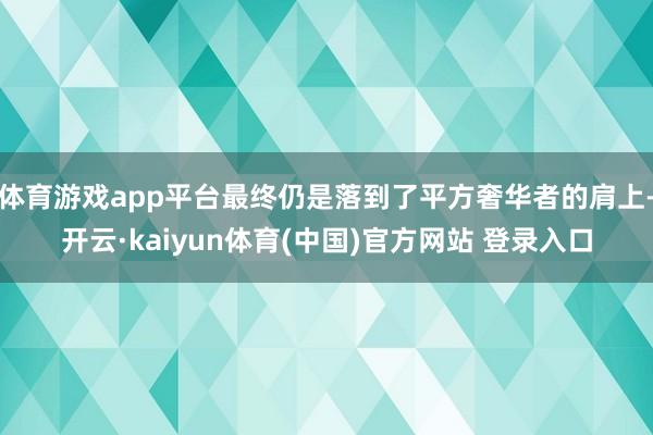 体育游戏app平台最终仍是落到了平方奢华者的肩上-开云·kaiyun体育(中国)官方网站 登录入口