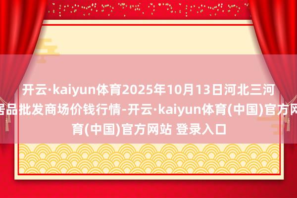 开云·kaiyun体育2025年10月13日河北三河市建兴农副居品批发商场价钱行情-开云·kaiyun体育(中国)官方网站 登录入口