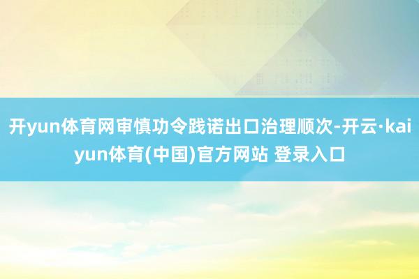 开yun体育网审慎功令践诺出口治理顺次-开云·kaiyun体育(中国)官方网站 登录入口