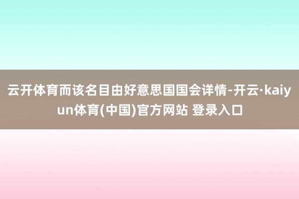 云开体育而该名目由好意思国国会详情-开云·kaiyun体育(中国)官方网站 登录入口