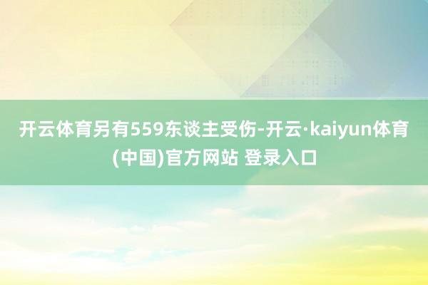 开云体育另有559东谈主受伤-开云·kaiyun体育(中国)官方网站 登录入口