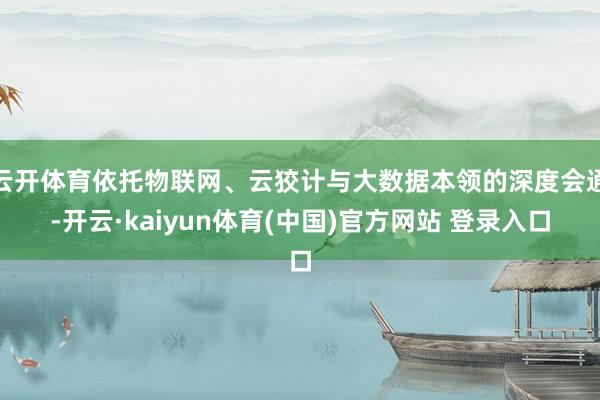 云开体育依托物联网、云狡计与大数据本领的深度会通-开云·kaiyun体育(中国)官方网站 登录入口