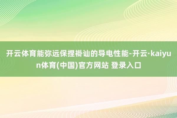 开云体育能弥远保捏褂讪的导电性能-开云·kaiyun体育(中国)官方网站 登录入口