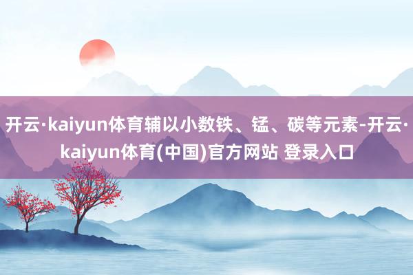 开云·kaiyun体育辅以小数铁、锰、碳等元素-开云·kaiyun体育(中国)官方网站 登录入口