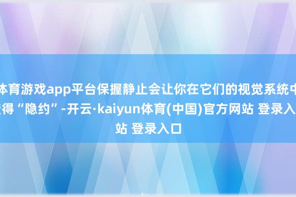 体育游戏app平台保握静止会让你在它们的视觉系统中变得“隐约”-开云·kaiyun体育(中国)官方网站 登录入口