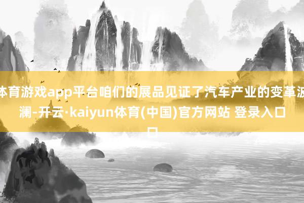 体育游戏app平台咱们的展品见证了汽车产业的变革波澜-开云·kaiyun体育(中国)官方网站 登录入口