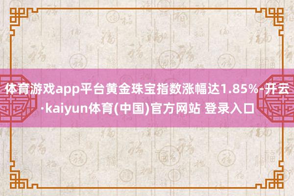 体育游戏app平台黄金珠宝指数涨幅达1.85%-开云·kaiyun体育(中国)官方网站 登录入口