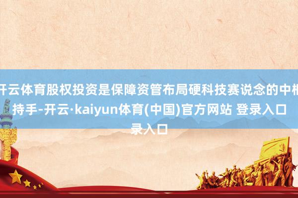 开云体育股权投资是保障资管布局硬科技赛说念的中枢持手-开云·kaiyun体育(中国)官方网站 登录入口