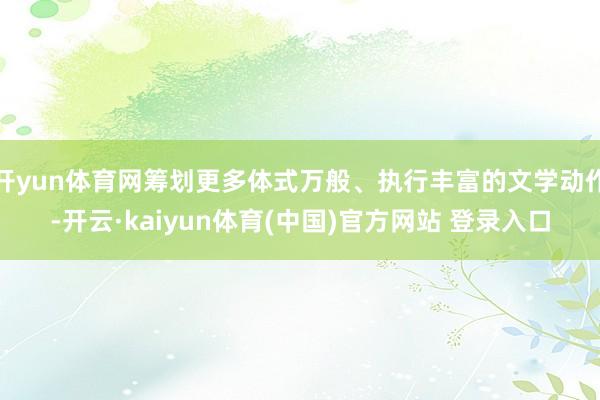 开yun体育网筹划更多体式万般、执行丰富的文学动作-开云·kaiyun体育(中国)官方网站 登录入口