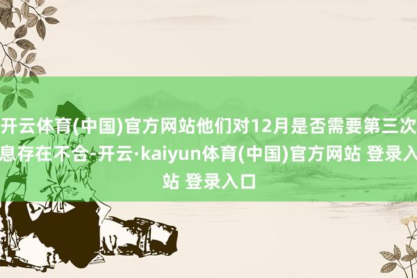 开云体育(中国)官方网站他们对12月是否需要第三次降息存在不合-开云·kaiyun体育(中国)官方网站 登录入口