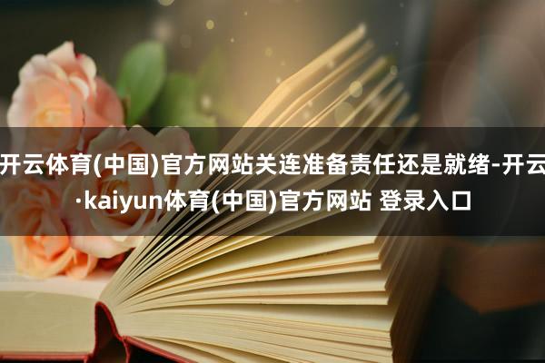 开云体育(中国)官方网站关连准备责任还是就绪-开云·kaiyun体育(中国)官方网站 登录入口
