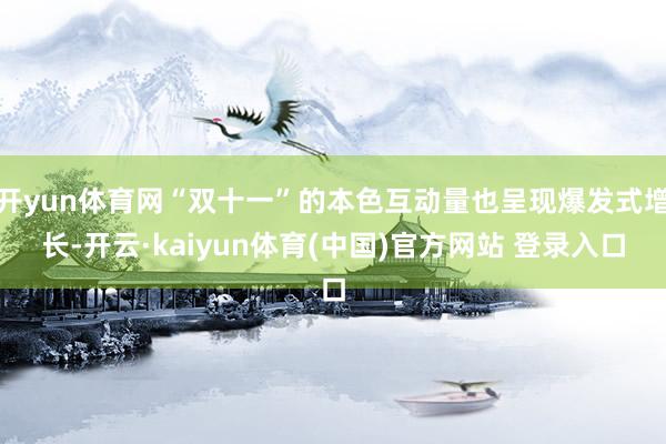 开yun体育网“双十一”的本色互动量也呈现爆发式增长-开云·kaiyun体育(中国)官方网站 登录入口
