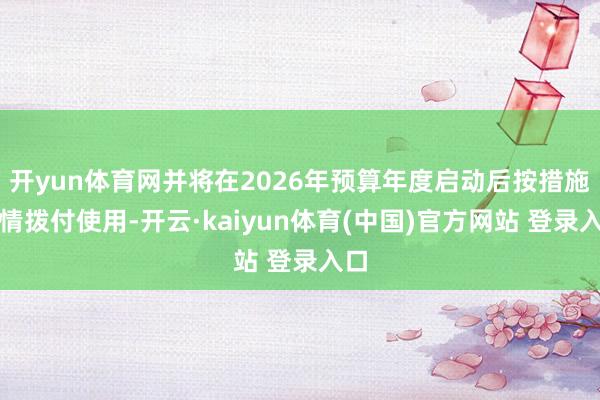 开yun体育网并将在2026年预算年度启动后按措施表情拨付使用-开云·kaiyun体育(中国)官方网站 登录入口