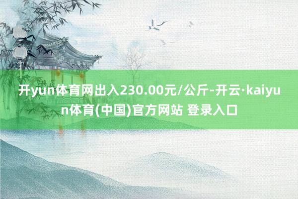 开yun体育网出入230.00元/公斤-开云·kaiyun体育(中国)官方网站 登录入口