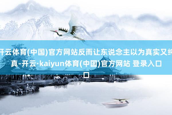 开云体育(中国)官方网站反而让东说念主以为真实又纯真-开云·kaiyun体育(中国)官方网站 登录入口