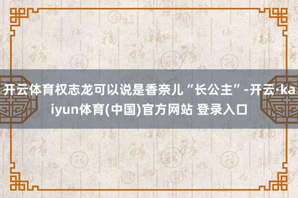 开云体育权志龙可以说是香奈儿“长公主”-开云·kaiyun体育(中国)官方网站 登录入口