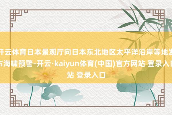 开云体育日本景观厅向日本东北地区太平洋沿岸等地发布海啸预警-开云·kaiyun体育(中国)官方网站 登录入口