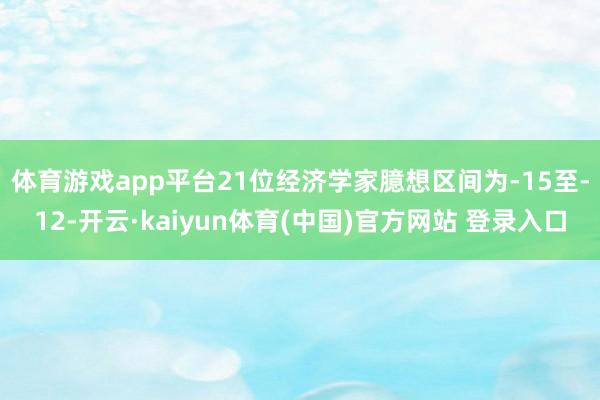 体育游戏app平台　　21位经济学家臆想区间为-15至-12-开云·kaiyun体育(中国)官方网站 登录入口