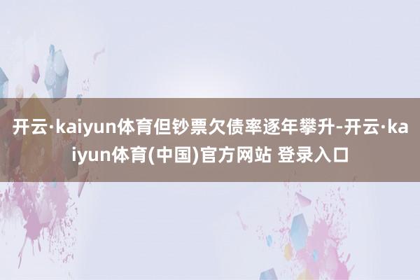 开云·kaiyun体育但钞票欠债率逐年攀升-开云·kaiyun体育(中国)官方网站 登录入口