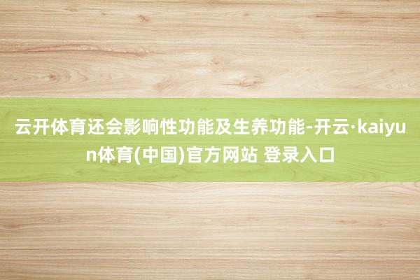云开体育还会影响性功能及生养功能-开云·kaiyun体育(中国)官方网站 登录入口