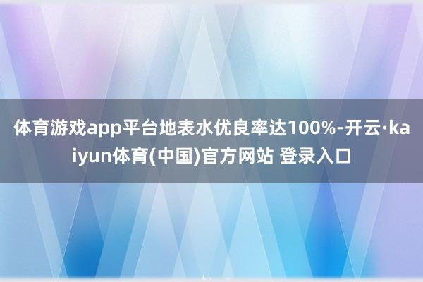 体育游戏app平台地表水优良率达100%-开云·kaiyun体育(中国)官方网站 登录入口