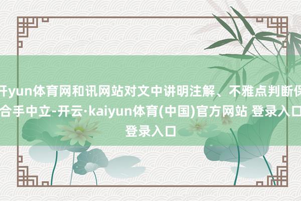 开yun体育网和讯网站对文中讲明注解、不雅点判断保合手中立-开云·kaiyun体育(中国)官方网站 登录入口