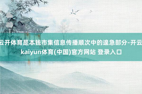 云开体育是本钱市集信息传播顺次中的遑急部分-开云·kaiyun体育(中国)官方网站 登录入口